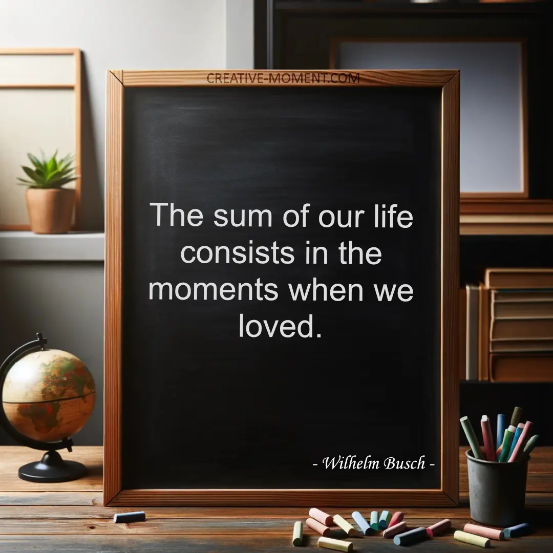 The sum of our life consists in the moments when we loved