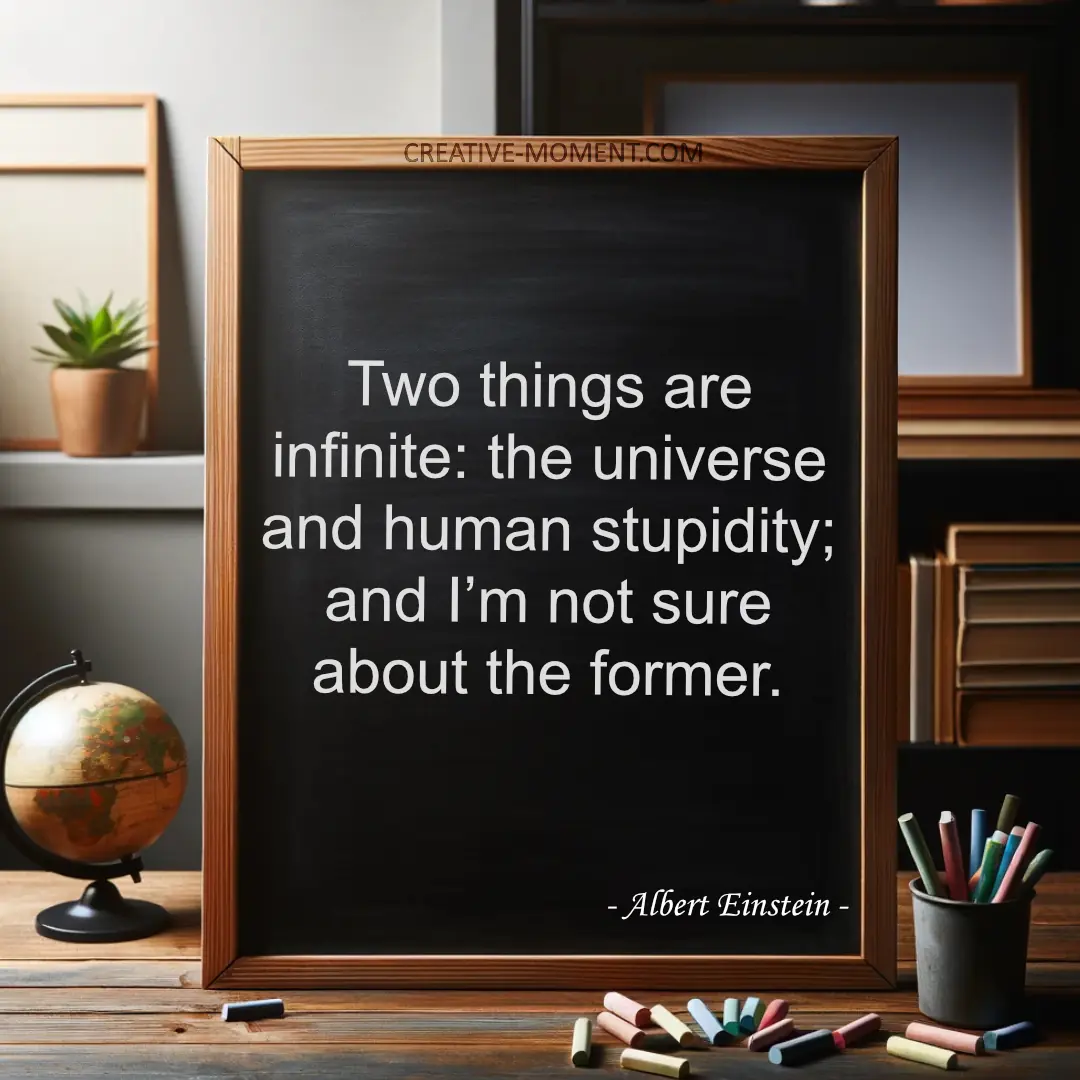 Two things are infinite: the universe and human stupidity; and I’m not sure about the former